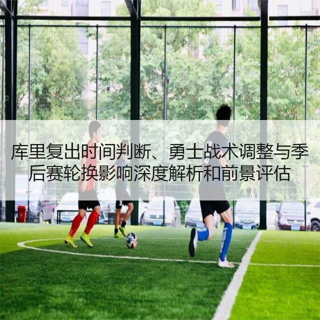 库里复出时间判断、勇士战术调整与季后赛轮换影响深度解析和前景评估